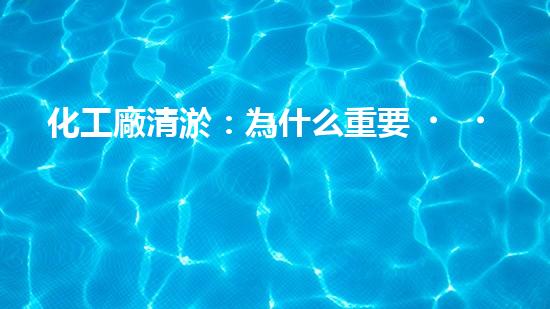 化工廠清淤：為什么重要？如何實施？